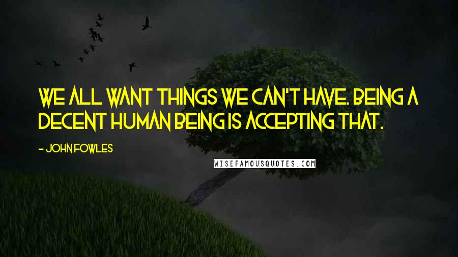 John Fowles Quotes: We all want things we can't have. Being a decent human being is accepting that.