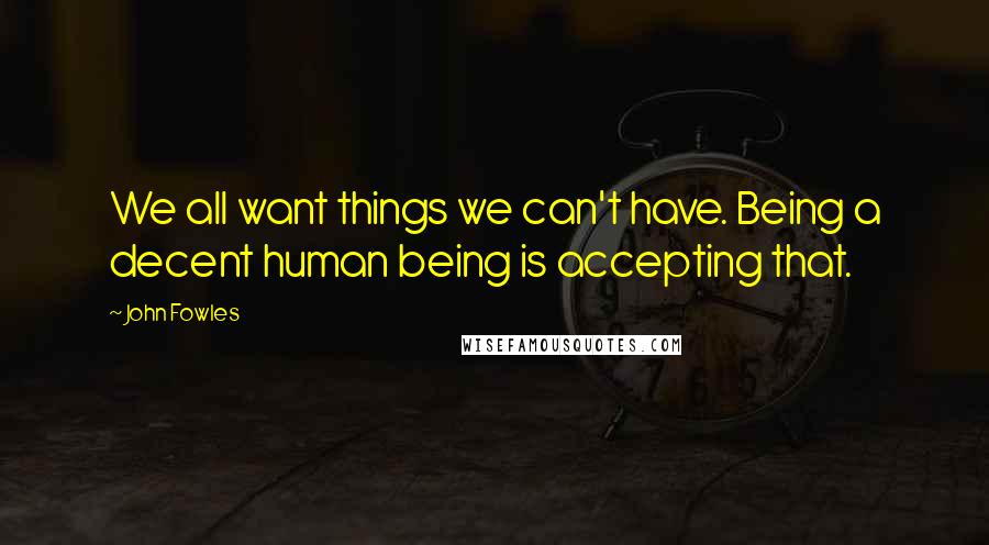 John Fowles Quotes: We all want things we can't have. Being a decent human being is accepting that.