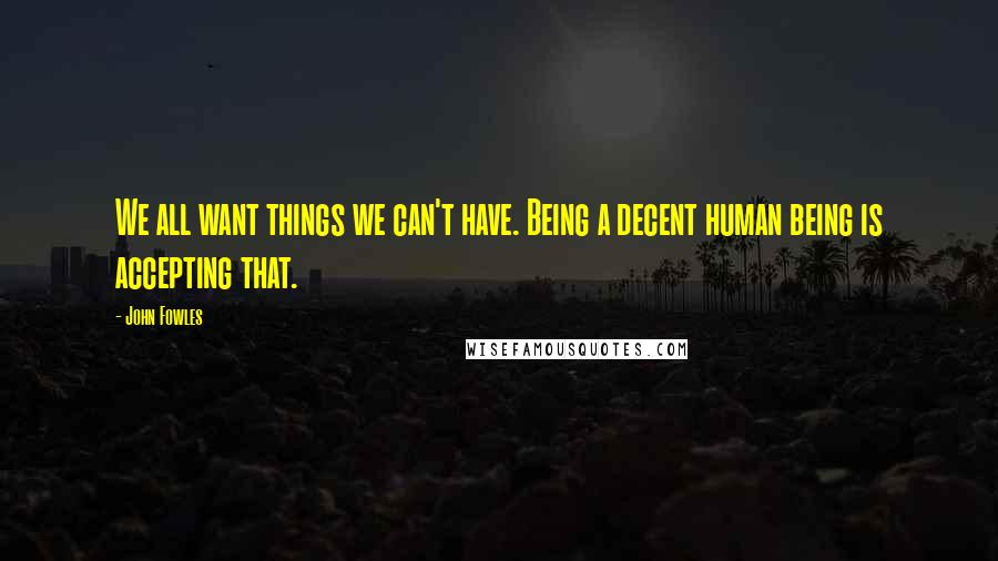 John Fowles Quotes: We all want things we can't have. Being a decent human being is accepting that.