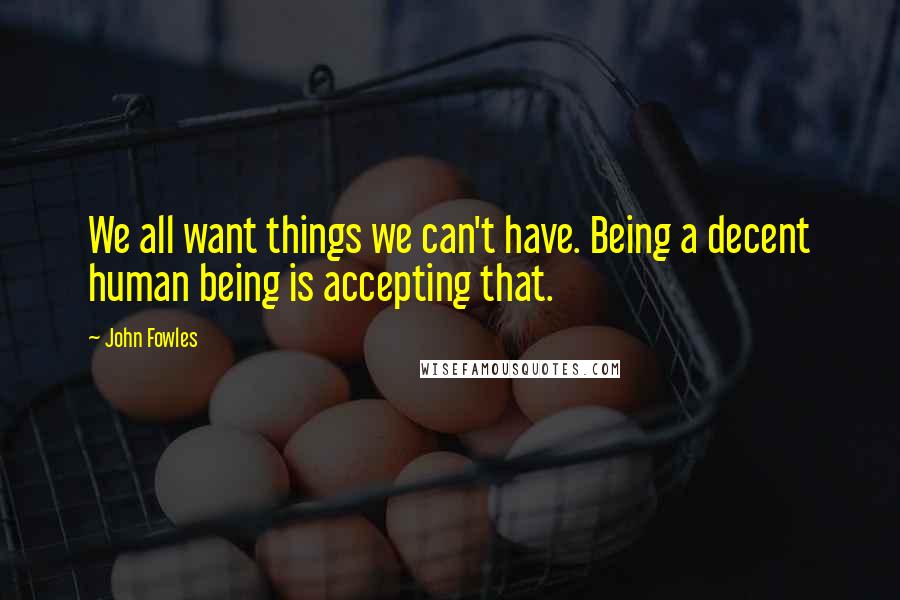 John Fowles Quotes: We all want things we can't have. Being a decent human being is accepting that.