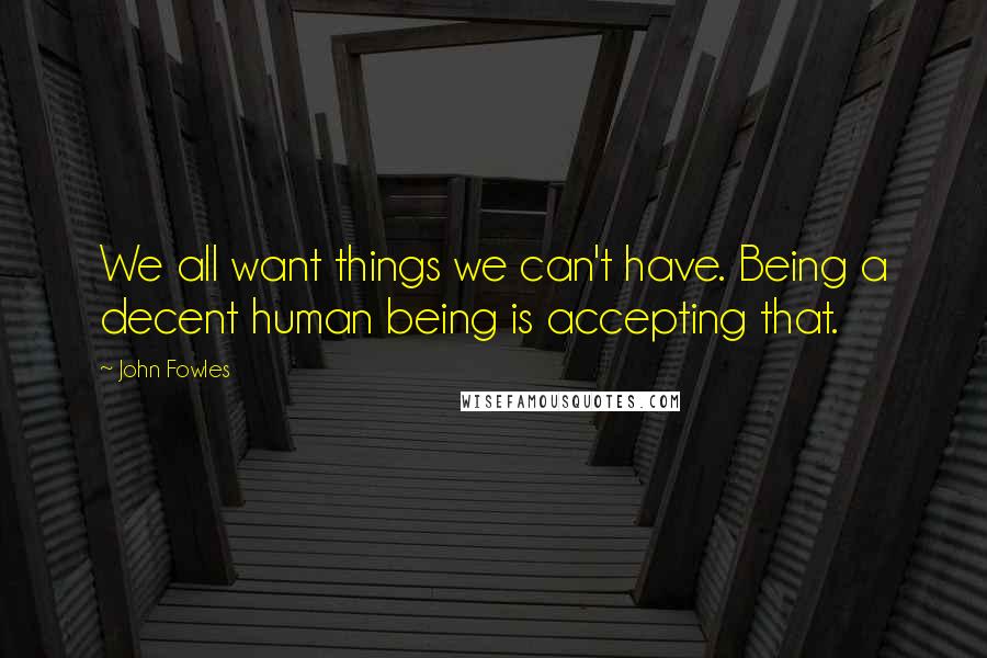 John Fowles Quotes: We all want things we can't have. Being a decent human being is accepting that.