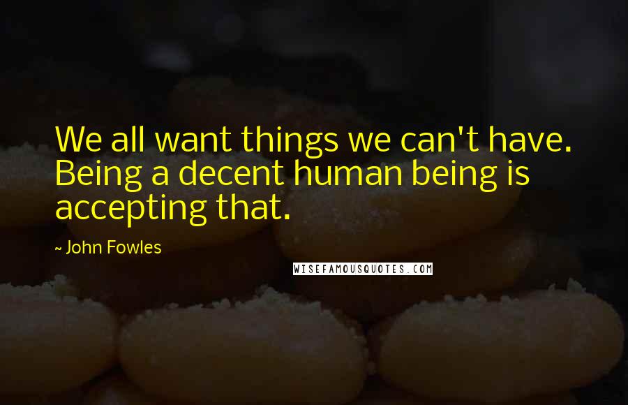 John Fowles Quotes: We all want things we can't have. Being a decent human being is accepting that.