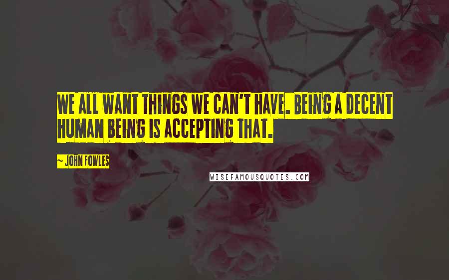 John Fowles Quotes: We all want things we can't have. Being a decent human being is accepting that.