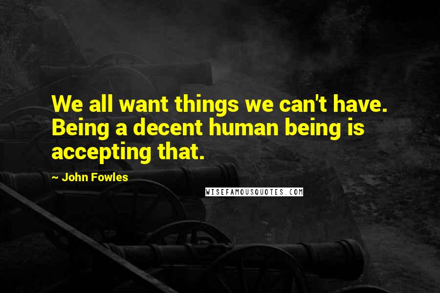 John Fowles Quotes: We all want things we can't have. Being a decent human being is accepting that.