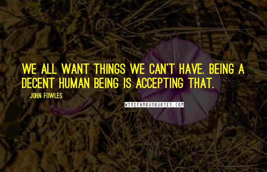 John Fowles Quotes: We all want things we can't have. Being a decent human being is accepting that.