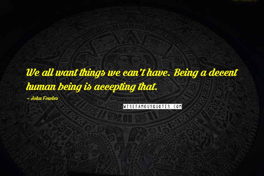 John Fowles Quotes: We all want things we can't have. Being a decent human being is accepting that.