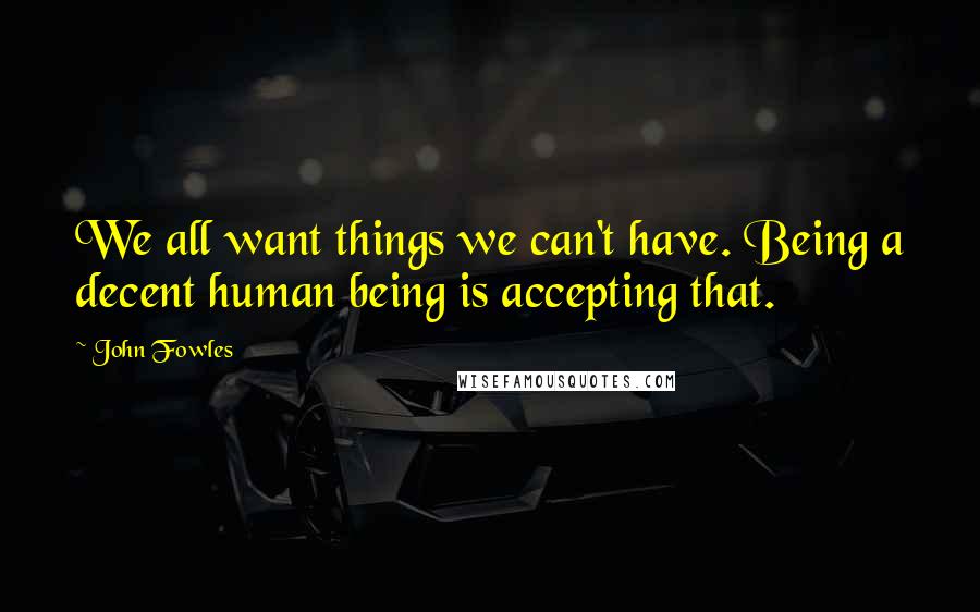 John Fowles Quotes: We all want things we can't have. Being a decent human being is accepting that.