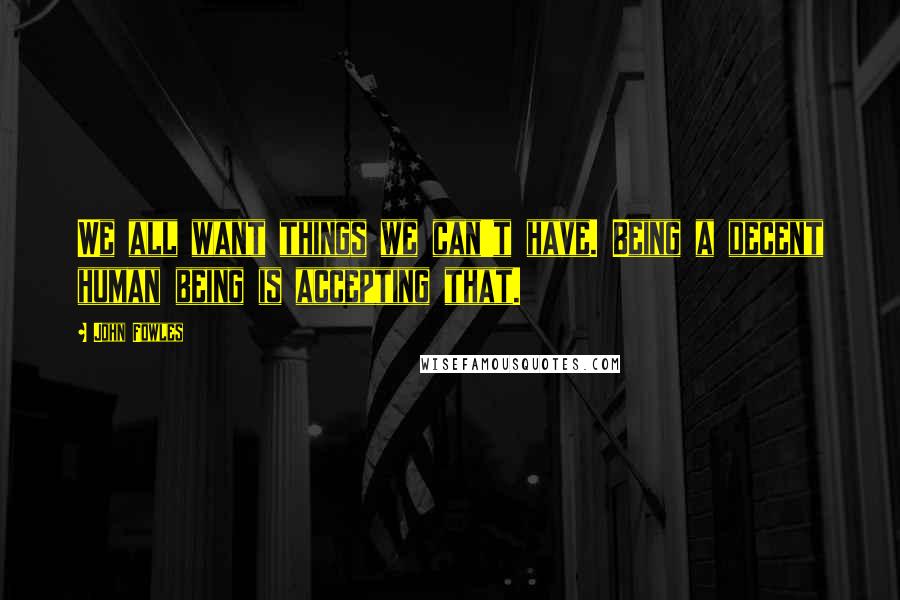 John Fowles Quotes: We all want things we can't have. Being a decent human being is accepting that.