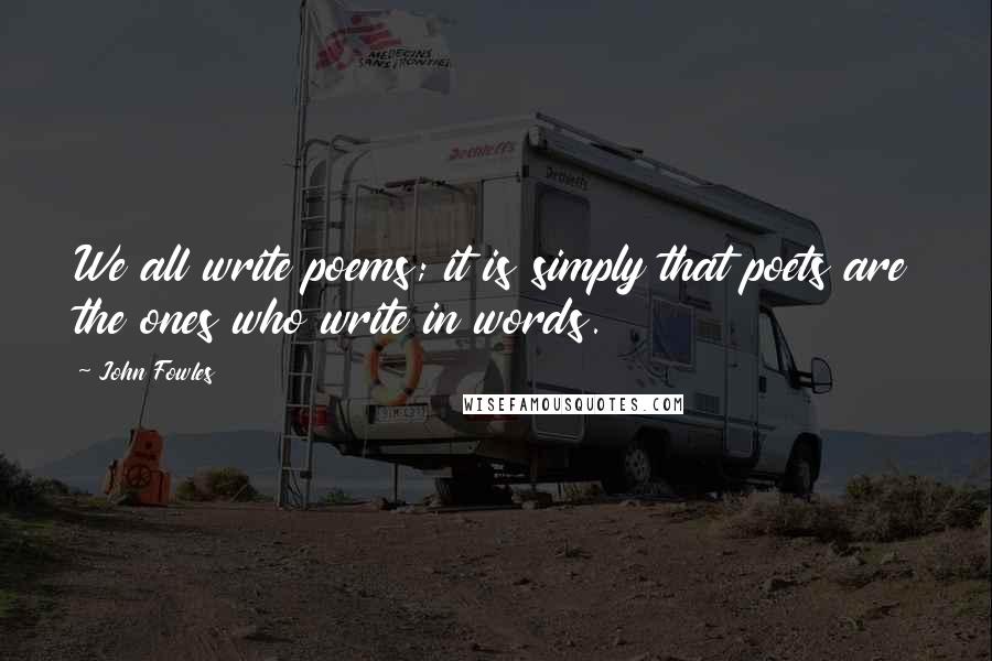 John Fowles Quotes: We all write poems; it is simply that poets are the ones who write in words.