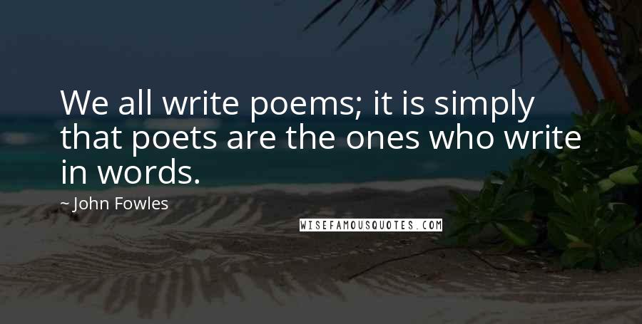 John Fowles Quotes: We all write poems; it is simply that poets are the ones who write in words.
