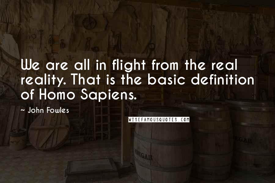John Fowles Quotes: We are all in flight from the real reality. That is the basic definition of Homo Sapiens.
