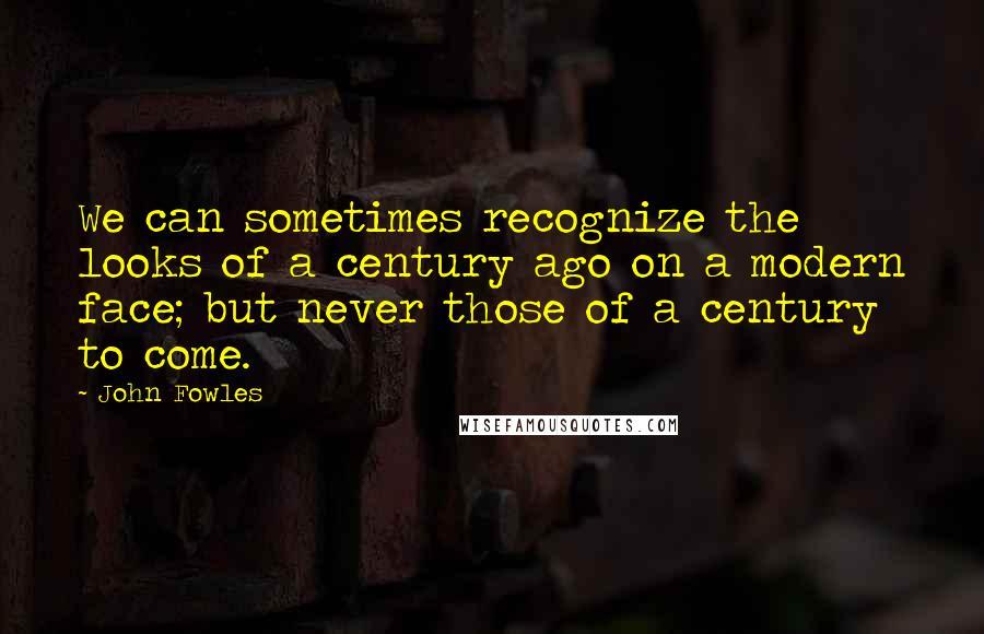 John Fowles Quotes: We can sometimes recognize the looks of a century ago on a modern face; but never those of a century to come.