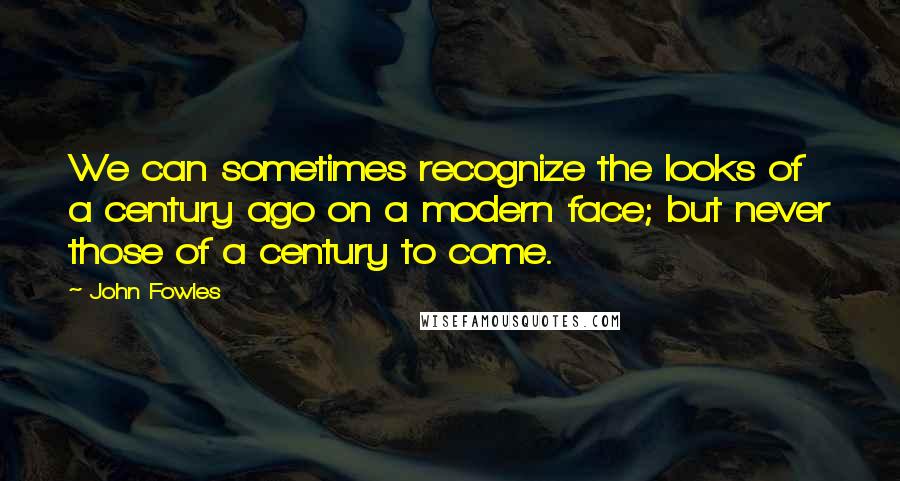 John Fowles Quotes: We can sometimes recognize the looks of a century ago on a modern face; but never those of a century to come.