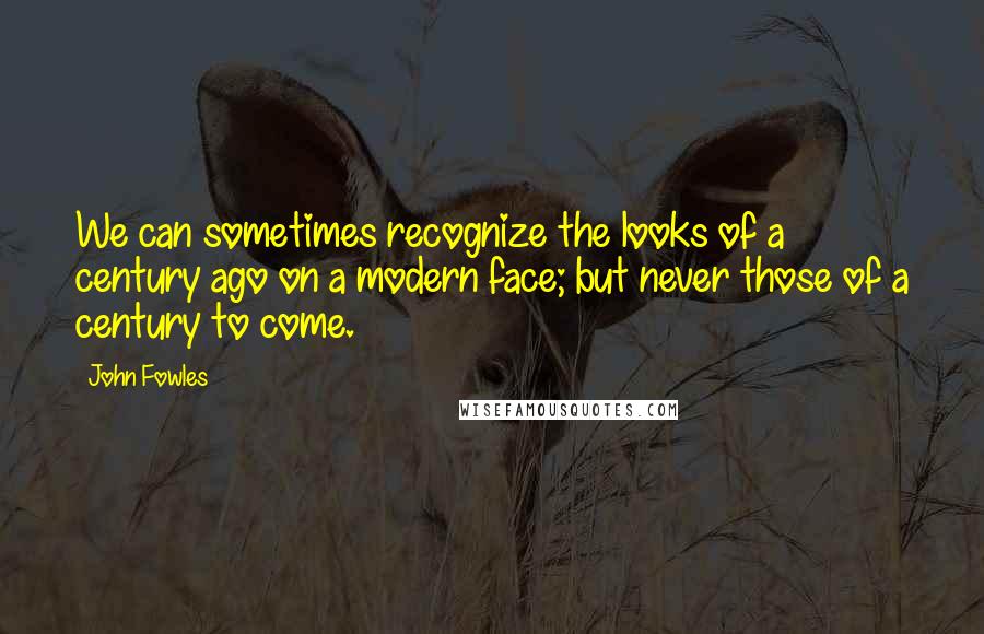 John Fowles Quotes: We can sometimes recognize the looks of a century ago on a modern face; but never those of a century to come.