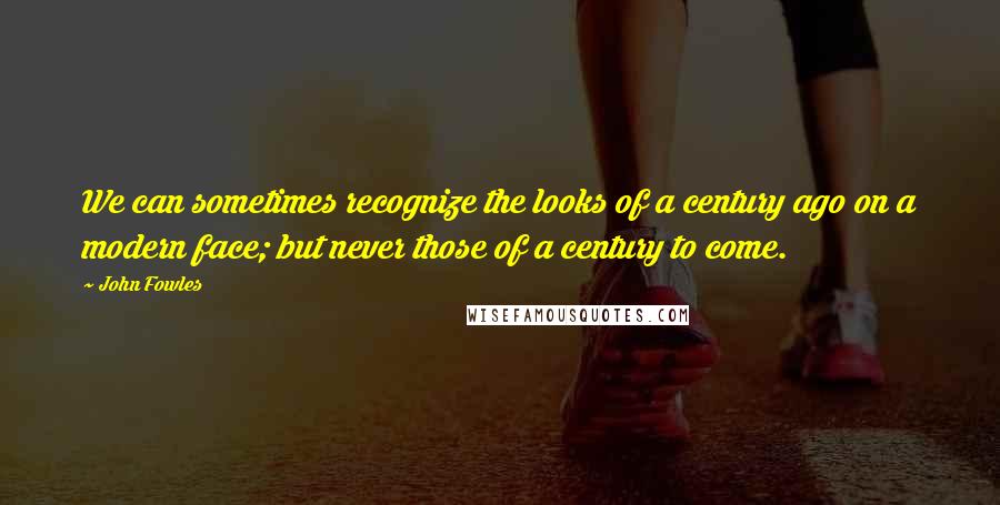 John Fowles Quotes: We can sometimes recognize the looks of a century ago on a modern face; but never those of a century to come.