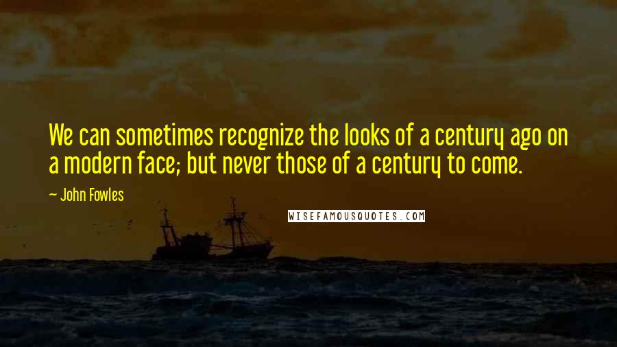 John Fowles Quotes: We can sometimes recognize the looks of a century ago on a modern face; but never those of a century to come.