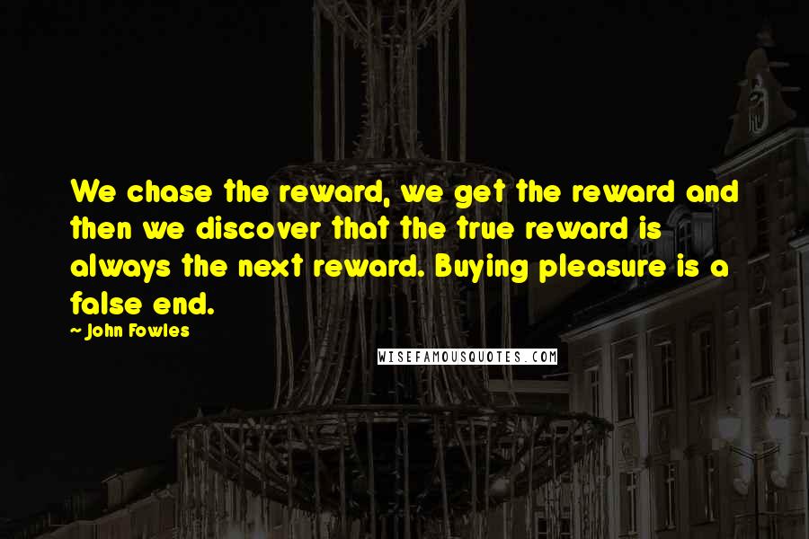 John Fowles Quotes: We chase the reward, we get the reward and then we discover that the true reward is always the next reward. Buying pleasure is a false end.