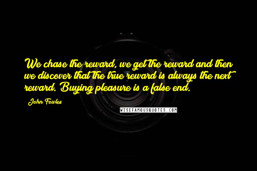 John Fowles Quotes: We chase the reward, we get the reward and then we discover that the true reward is always the next reward. Buying pleasure is a false end.