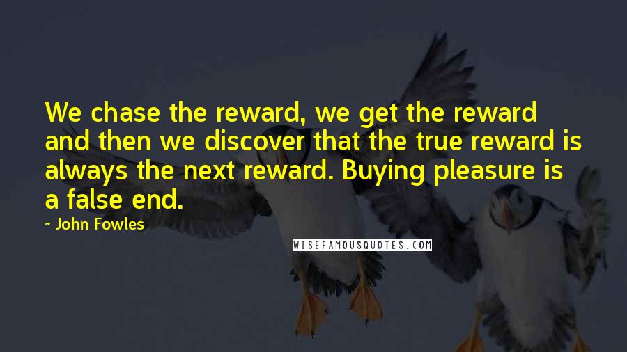 John Fowles Quotes: We chase the reward, we get the reward and then we discover that the true reward is always the next reward. Buying pleasure is a false end.