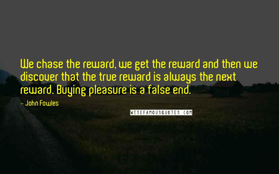 John Fowles Quotes: We chase the reward, we get the reward and then we discover that the true reward is always the next reward. Buying pleasure is a false end.