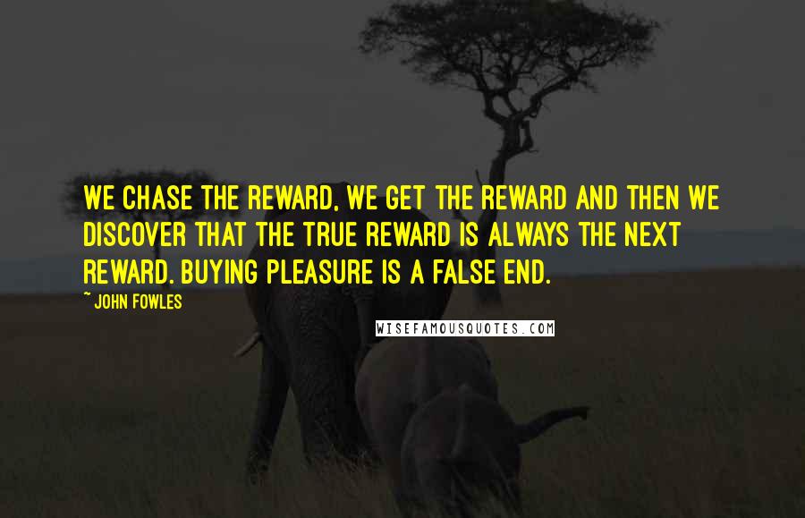 John Fowles Quotes: We chase the reward, we get the reward and then we discover that the true reward is always the next reward. Buying pleasure is a false end.