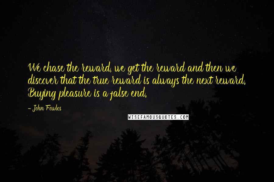 John Fowles Quotes: We chase the reward, we get the reward and then we discover that the true reward is always the next reward. Buying pleasure is a false end.