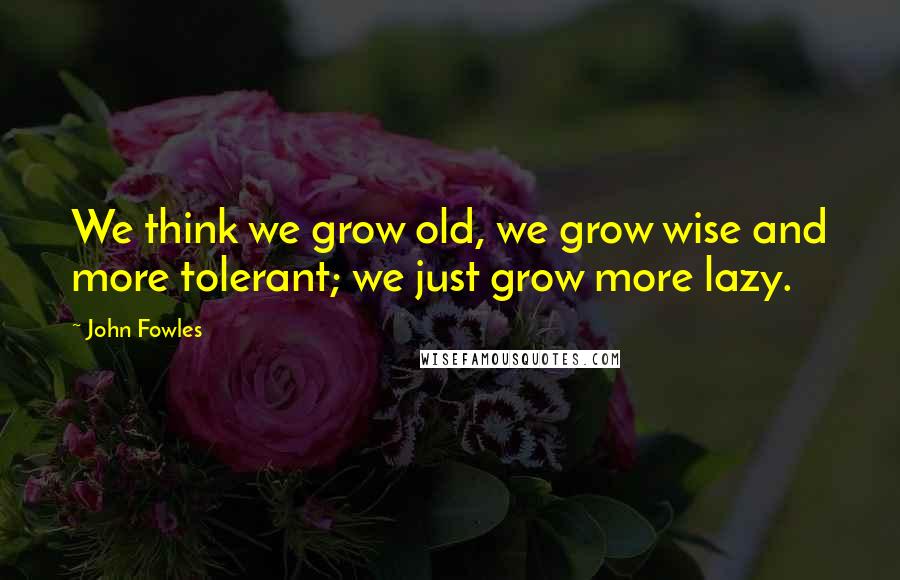 John Fowles Quotes: We think we grow old, we grow wise and more tolerant; we just grow more lazy.