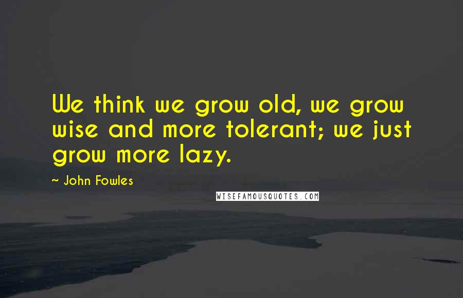 John Fowles Quotes: We think we grow old, we grow wise and more tolerant; we just grow more lazy.