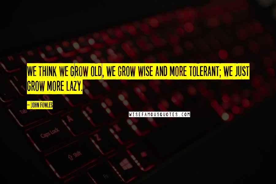 John Fowles Quotes: We think we grow old, we grow wise and more tolerant; we just grow more lazy.