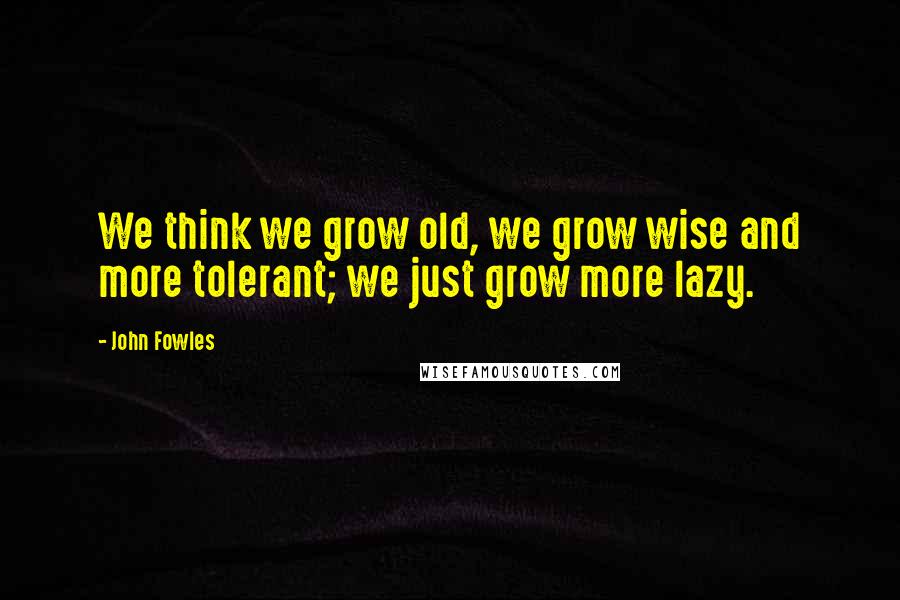 John Fowles Quotes: We think we grow old, we grow wise and more tolerant; we just grow more lazy.