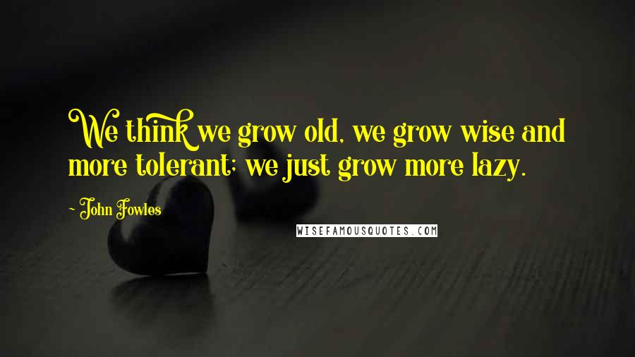 John Fowles Quotes: We think we grow old, we grow wise and more tolerant; we just grow more lazy.