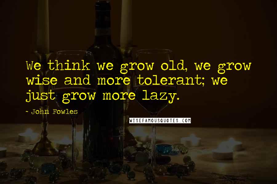 John Fowles Quotes: We think we grow old, we grow wise and more tolerant; we just grow more lazy.