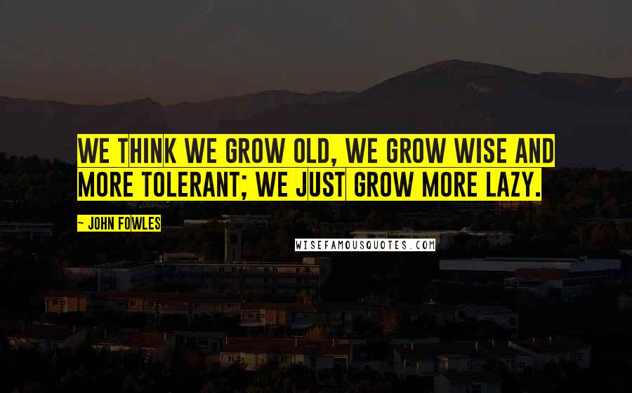 John Fowles Quotes: We think we grow old, we grow wise and more tolerant; we just grow more lazy.