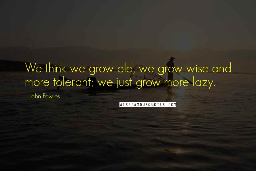 John Fowles Quotes: We think we grow old, we grow wise and more tolerant; we just grow more lazy.