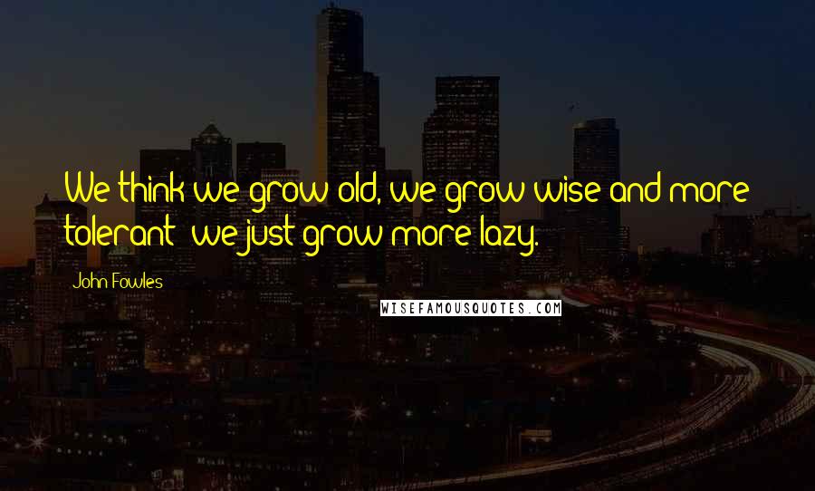 John Fowles Quotes: We think we grow old, we grow wise and more tolerant; we just grow more lazy.