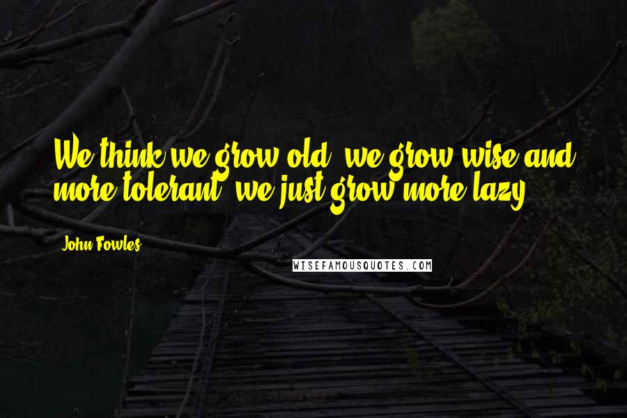 John Fowles Quotes: We think we grow old, we grow wise and more tolerant; we just grow more lazy.