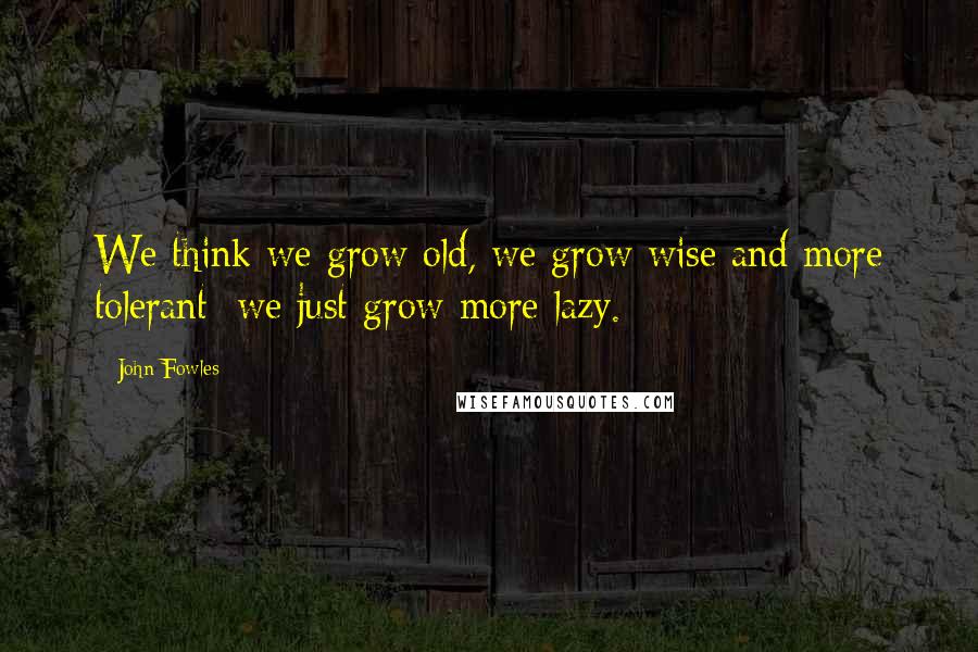 John Fowles Quotes: We think we grow old, we grow wise and more tolerant; we just grow more lazy.