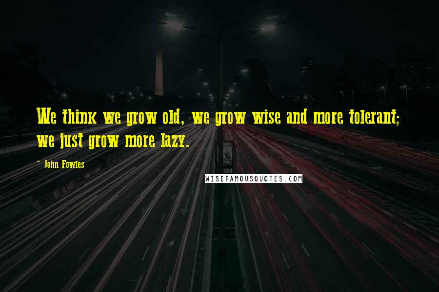 John Fowles Quotes: We think we grow old, we grow wise and more tolerant; we just grow more lazy.