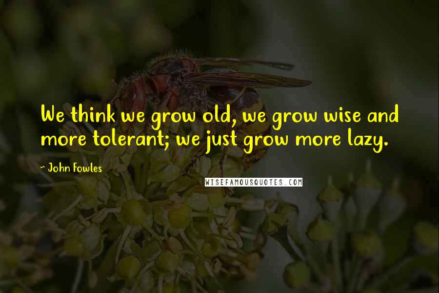 John Fowles Quotes: We think we grow old, we grow wise and more tolerant; we just grow more lazy.
