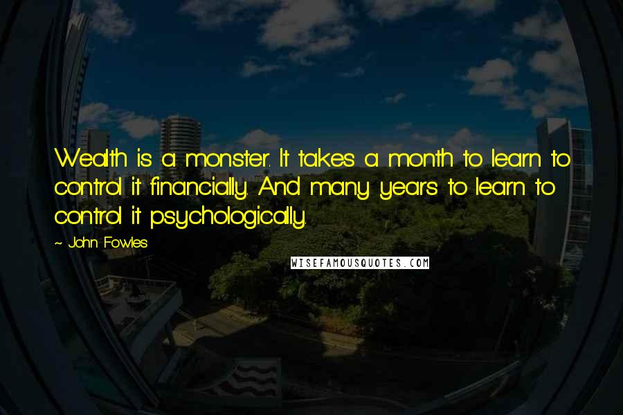 John Fowles Quotes: Wealth is a monster. It takes a month to learn to control it financially. And many years to learn to control it psychologically.