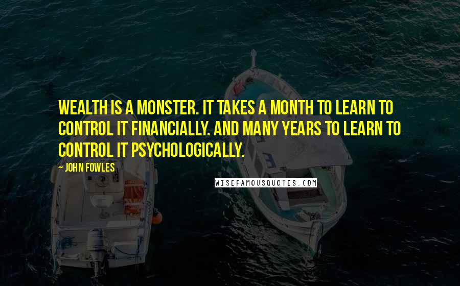 John Fowles Quotes: Wealth is a monster. It takes a month to learn to control it financially. And many years to learn to control it psychologically.