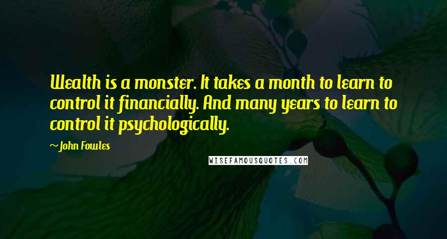 John Fowles Quotes: Wealth is a monster. It takes a month to learn to control it financially. And many years to learn to control it psychologically.