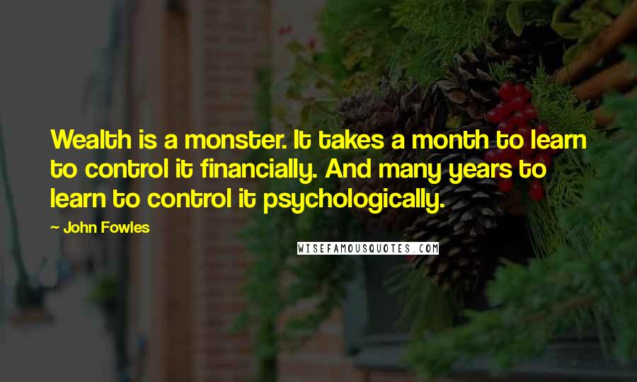 John Fowles Quotes: Wealth is a monster. It takes a month to learn to control it financially. And many years to learn to control it psychologically.