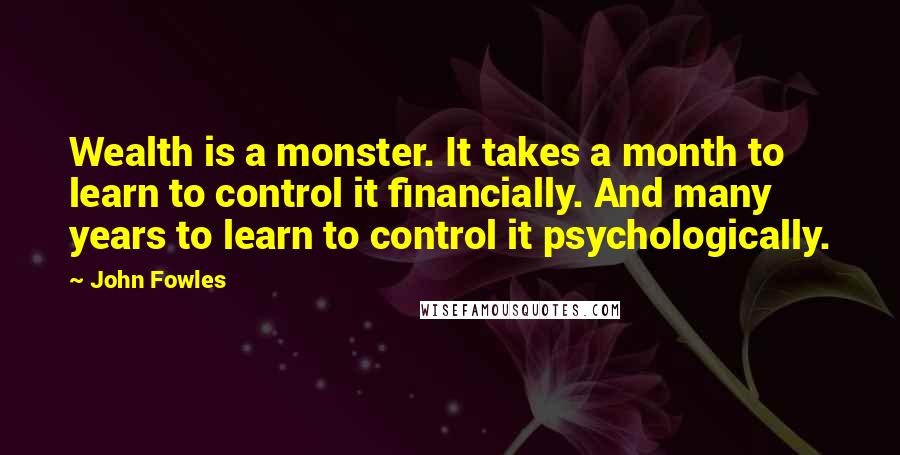 John Fowles Quotes: Wealth is a monster. It takes a month to learn to control it financially. And many years to learn to control it psychologically.