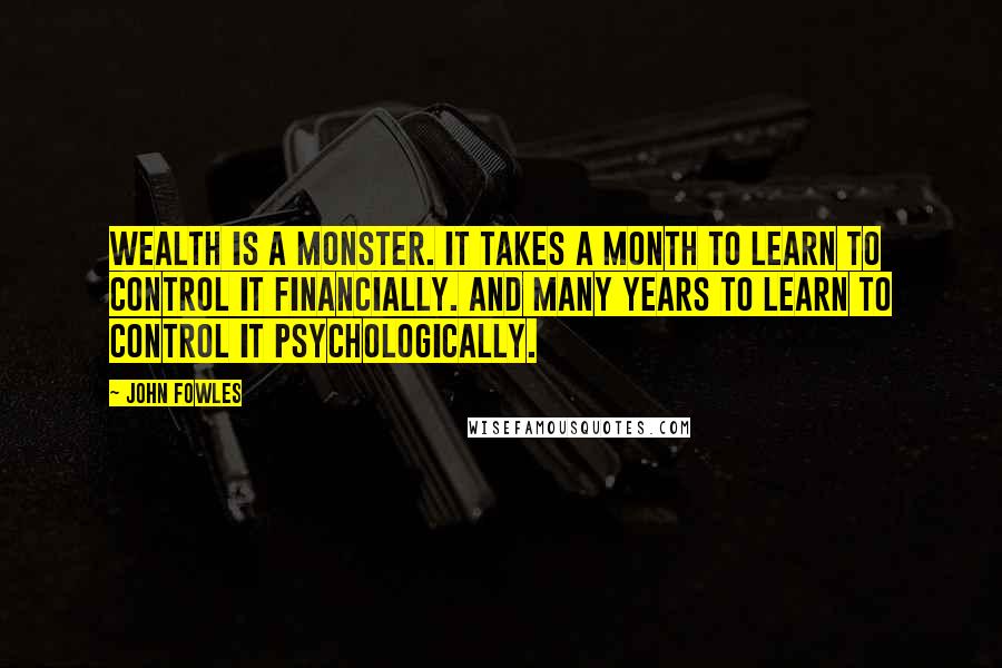 John Fowles Quotes: Wealth is a monster. It takes a month to learn to control it financially. And many years to learn to control it psychologically.