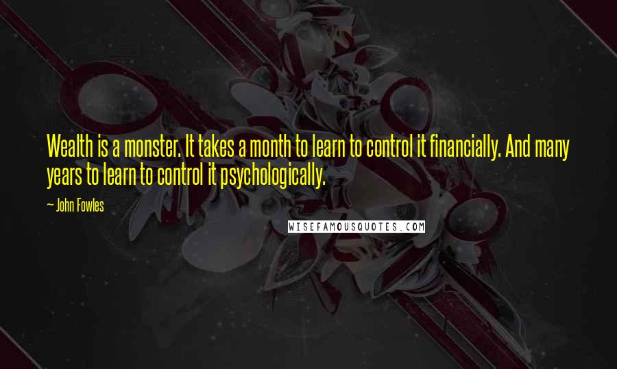 John Fowles Quotes: Wealth is a monster. It takes a month to learn to control it financially. And many years to learn to control it psychologically.