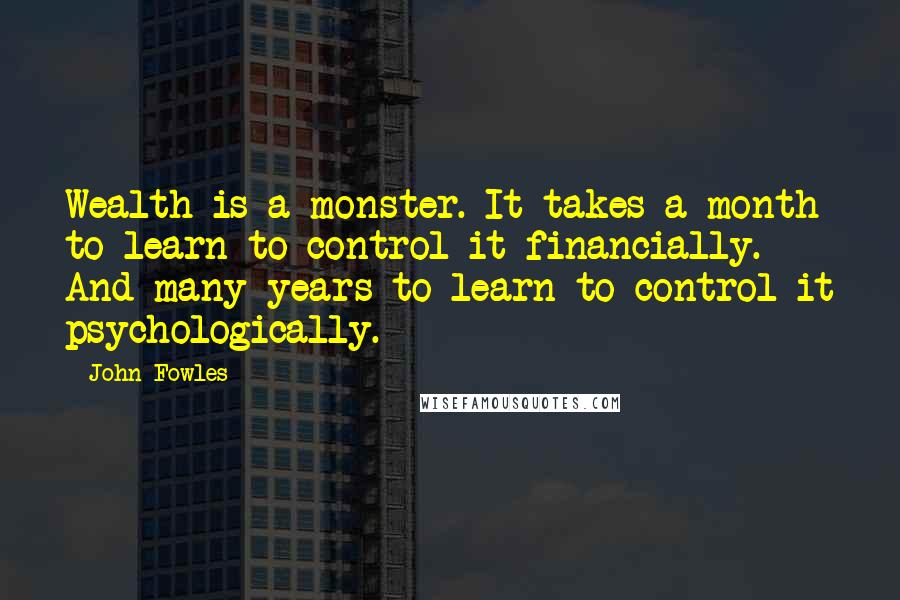 John Fowles Quotes: Wealth is a monster. It takes a month to learn to control it financially. And many years to learn to control it psychologically.