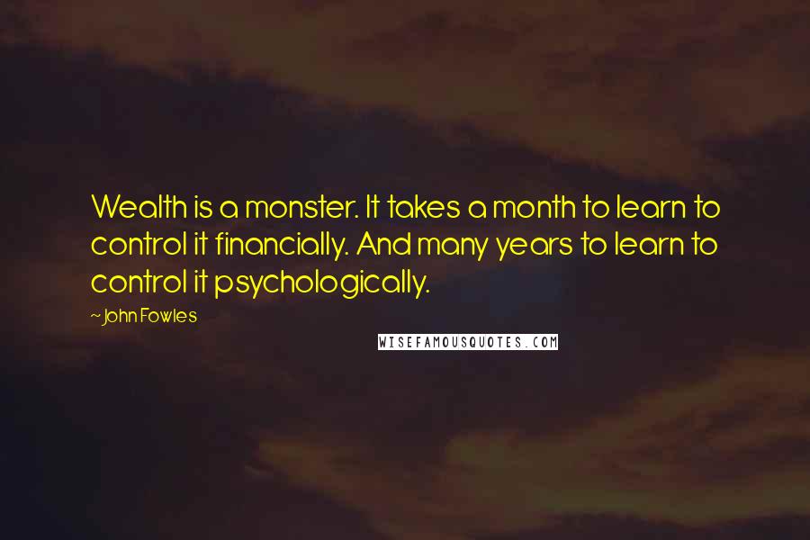 John Fowles Quotes: Wealth is a monster. It takes a month to learn to control it financially. And many years to learn to control it psychologically.