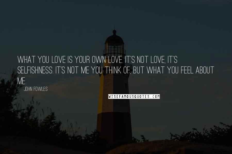 John Fowles Quotes: What you love is your own love. It's not love, it's selfishness. It's not me you think of, but what you feel about me.