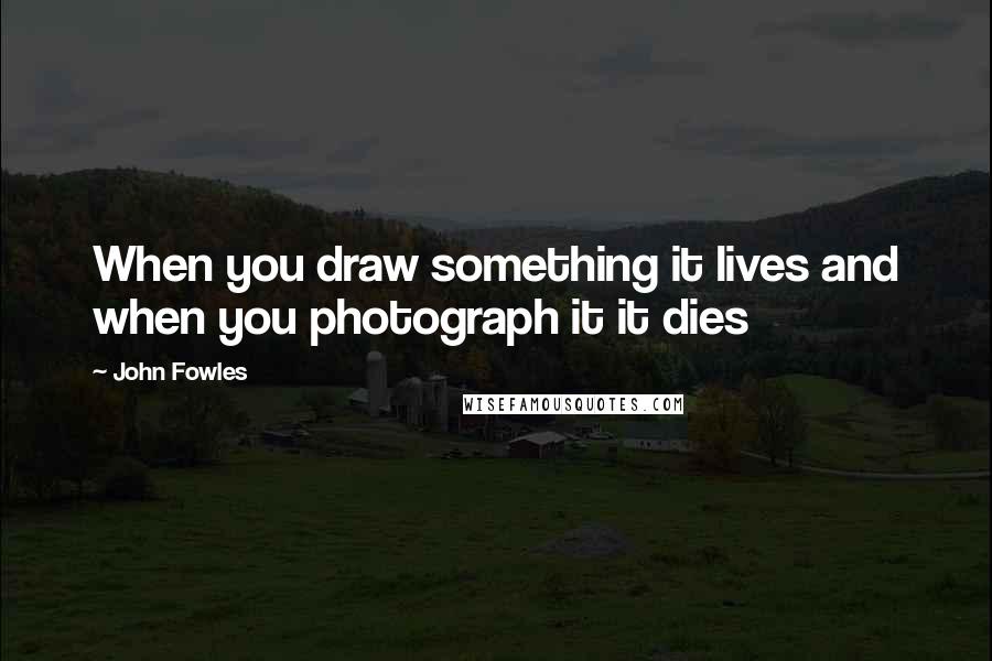 John Fowles Quotes: When you draw something it lives and when you photograph it it dies